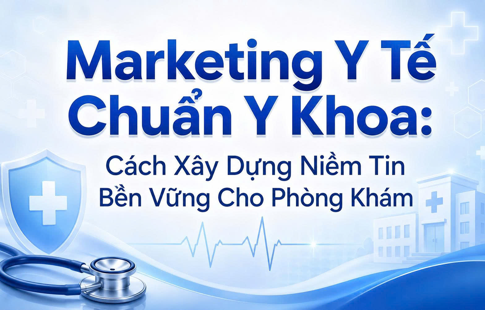 Marketing Y Tế Chuẩn Y Khoa: Cách Xây Dựng Niềm Tin Bền Vững Cho Phòng Khám